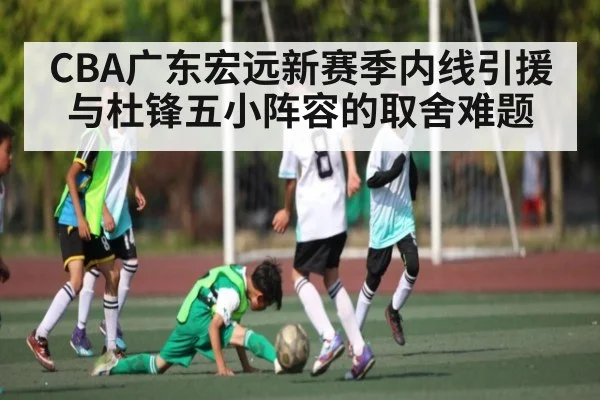 CBA广东宏远新赛季内线引援与杜锋五小阵容的取舍难题