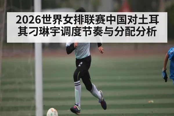 2026世界女排联赛中国对土耳其刁琳宇调度节奏与分配分析
